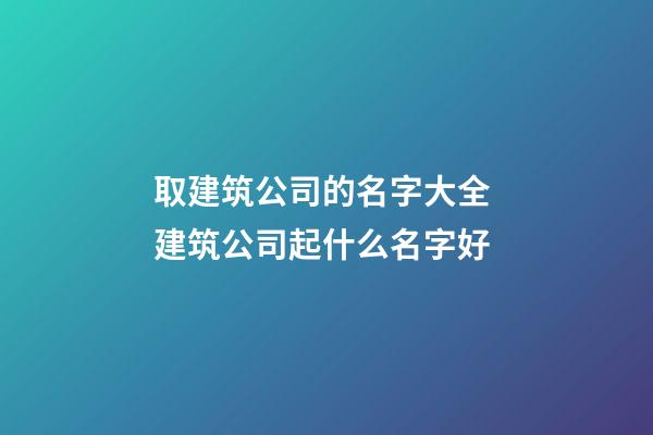 取建筑公司的名字大全 建筑公司起什么名字好-第1张-公司起名-玄机派